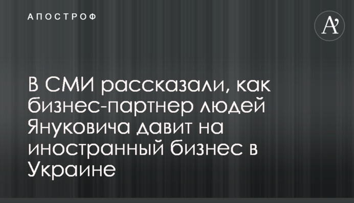 В СМИ рассказали, как бизнес-партнер людей Януковича давит на иностранный бизнес в Украине