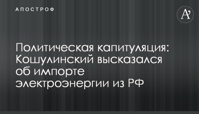 Політична капітуляція: Кошулинський висловився про імпорт електроенергії з РФ