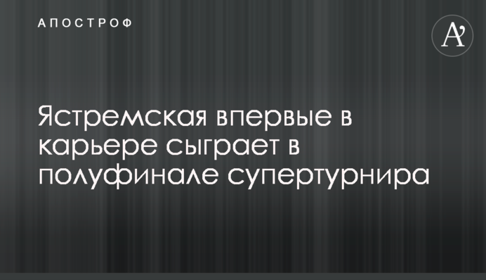 Ястремская впервые в карьере сыграет в полуфинале супертурнира
