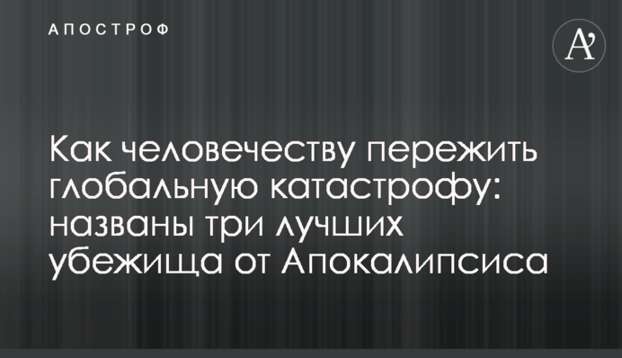 ​Як людству пережити глобальну катастрофу: названо три найкращі притулки від Апокаліпсису