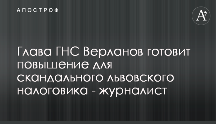 Глава ГНС Верланов готовит повышение для скандального львовского налоговика - журналист