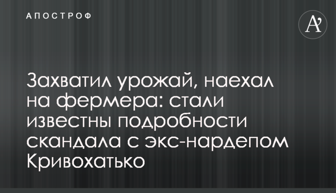 Захопив урожай, наїхав на фермера: стали відомі подробиці скандалу з екс-нардепом Кривохатько