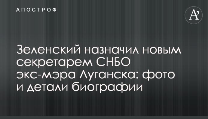 Зеленский назначил новым секретарем СНБО экс-мэра Луганска: фото и детали биографии
