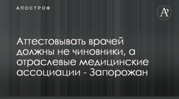 Атестовувати лікарів повинні не чиновники, а галузеві медичні асоціації - Запорожан