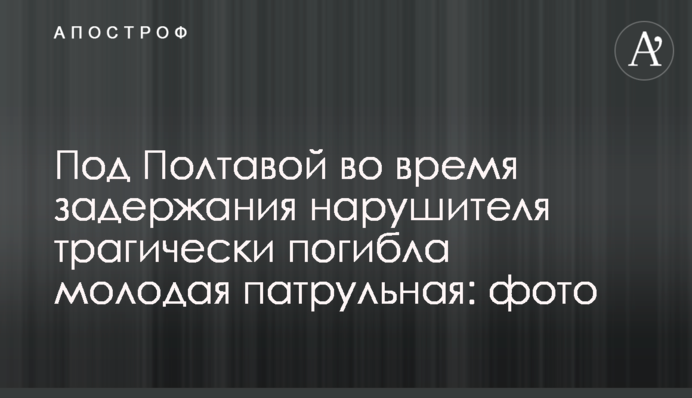 Под  Полтавой во время задержания нарушителя трагически погибла молодая патрульная: фото