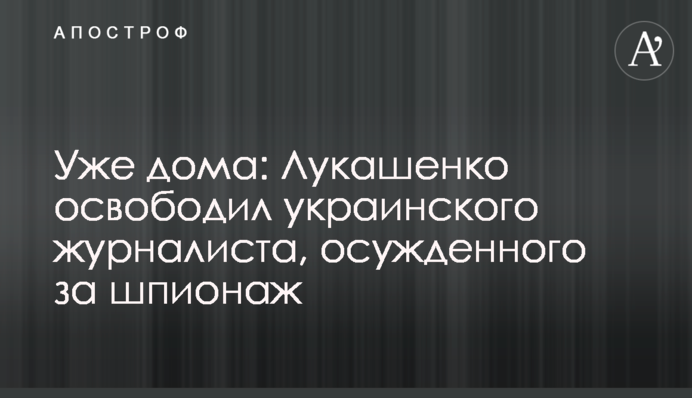 Вже вдома: Лукашенко звільнив українського журналіста, засудженого за шпигунство