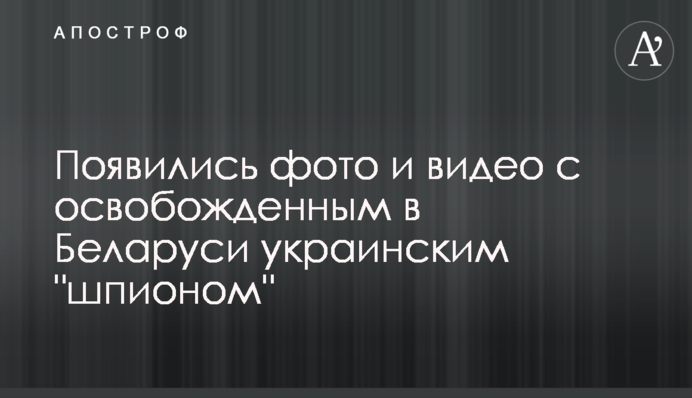 З'явилися фото і відео зі звільненим в Білорусі українським "шпигуном"