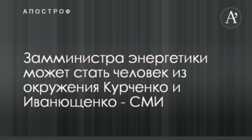Замминистра энергетики может стать человек из окружения Курченко и Иванющенко - СМИ