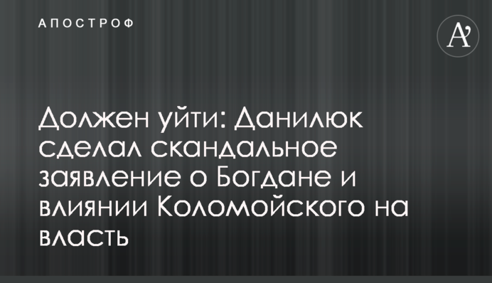 Должен уйти: Данилюк сделал скандальное заявление о Богдане и влиянии Коломойского на власть