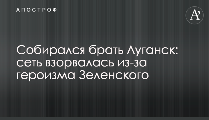 Собирался брать Луганск: сеть взорвалась из-за героизма Зеленского