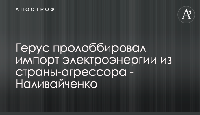 Герус пролоббировал импорт электроэнергии из страны-агрессора - Наливайченко