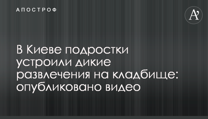 У Києві підлітки влаштували дикі розваги на кладовищі: опубліковано відео