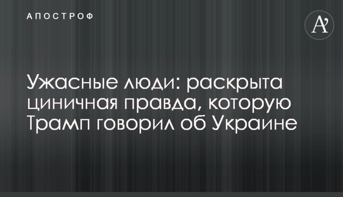 Ужасные люди: раскрыта циничная правда, которую Трамп говорил об Украине