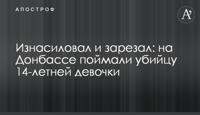 Изнасиловал и зарезал: на Донбассе поймали убийцу 14-летней девочки