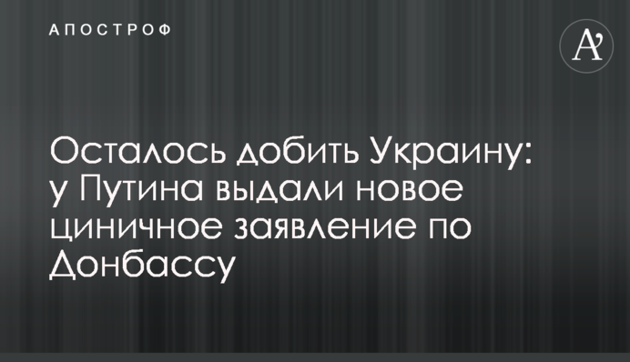 Залишилося добити Україну: у Путіна видали нову цинічну заяву щодо Донбасу