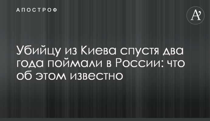 Убийцу из Киева спустя два года поймали в России: что об этом известно