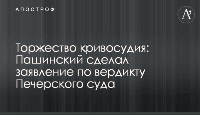 Торжество кривосудия: Пашинский сделал заявление по вердикту Печерского суда