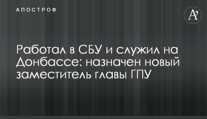 Работал в СБУ и служил на Донбассе: назначен новый заместитель главы ГПУ