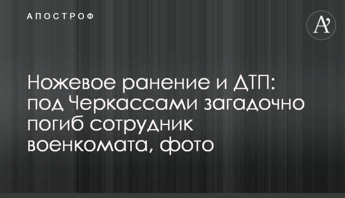 Ножевое ранение и ДТП: под Черкассами загадочно погиб сотрудник военкомата, фото