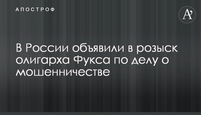 В России объявили в розыск олигарха Фукса по делу о мошенничестве