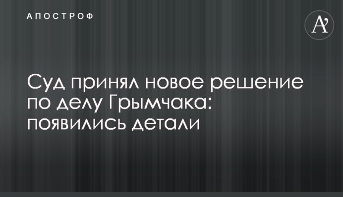 Суд принял новое решение по делу Грымчака: появились детали