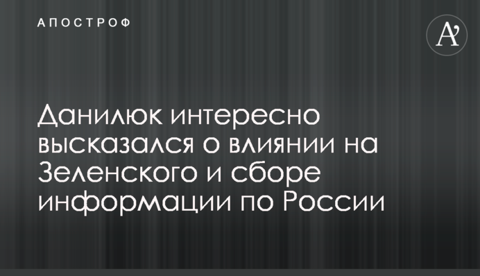 Данилюк цікаво висловився про вплив на Зеленського та збір інформації щодо Росії