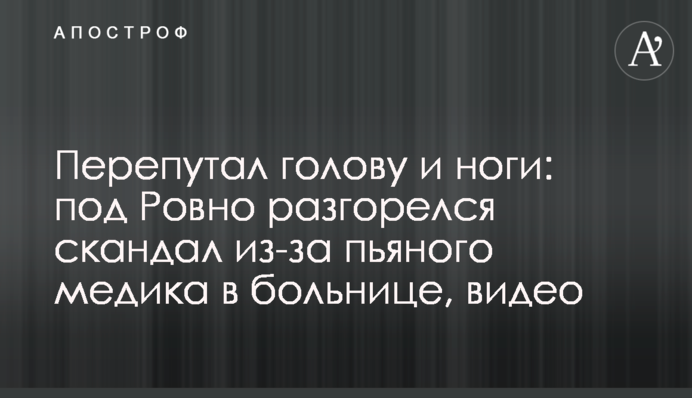 Перепутал голову и ноги: под Ровно разгорелся скандал из-за пьяного медика в больнице, видео