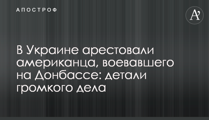 В Украине арестовали американца, воевавшего на Донбассе: детали громкого дела