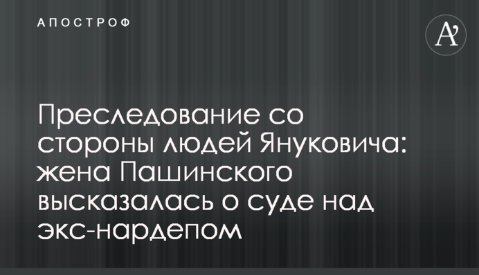 Переслідування з боку людей Януковича: дружина Пашинського висловилася про суд над екс-нардепом