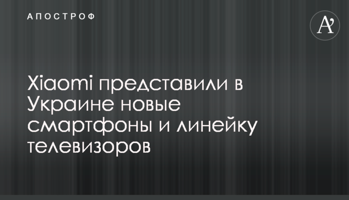 Xiaomi представила в Україні нові смартфони і лінійку телевізорів