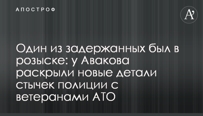 Один из задержанных был в розыске: у Авакова раскрыли новые детали стычек полиции с ветеранами АТО