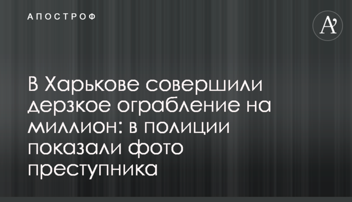 У Харкові скоїли зухвале пограбування на мільйон: у поліції показали фото злочинця