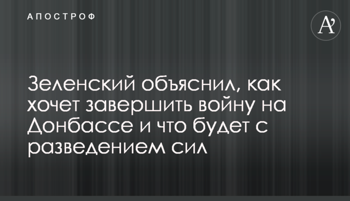 Зеленський пояснив, як хоче завершити війну на Донбасі і що буде з розведенням сил