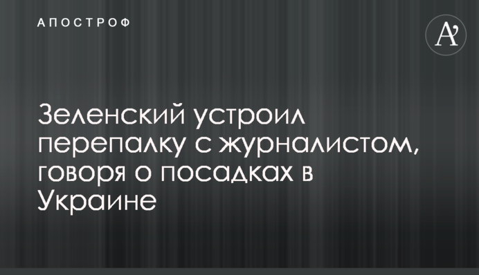 Зеленский устроил перепалку с журналистом, говоря о посадках в Украине