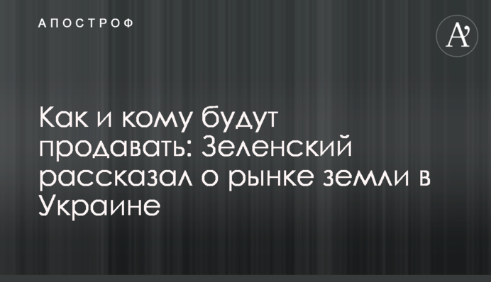 Как и кому будут продавать: Зеленский рассказал о рынке земли в Украине