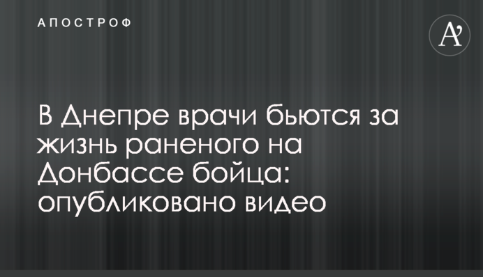 У Дніпрі лікарі б'ються за життя пораненого на Донбасі бійця: опубліковано відео
