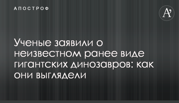 Ученые заявили о неизвестном ранее виде гигантских динозавров: как они выглядели