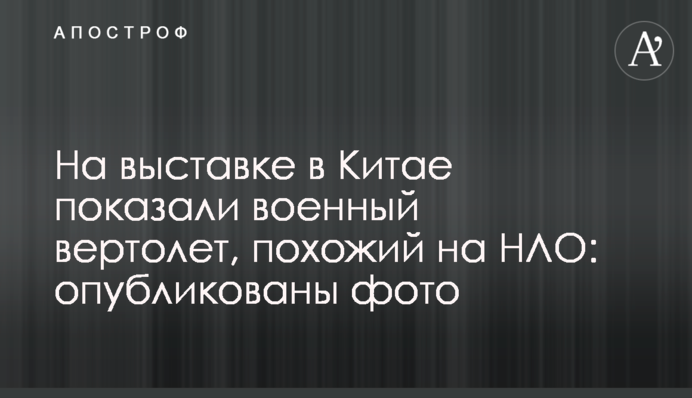 На выставке в Китае показали военный вертолет, похожий на НЛО: опубликованы фото