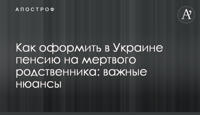 Как оформить в Украине пенсию на мертвого родственника: важные нюансы