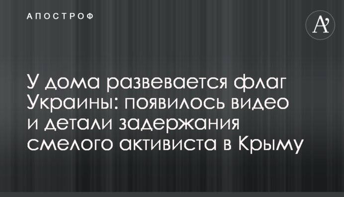 У дома развевается флаг Украины: появилось видео и детали задержания смелого активиста в Крыму