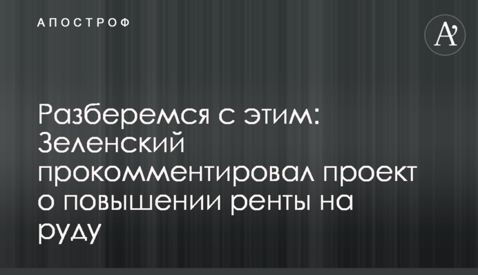 Розберемося з цим: Зеленський прокоментував проект про підвищення ренти на руду