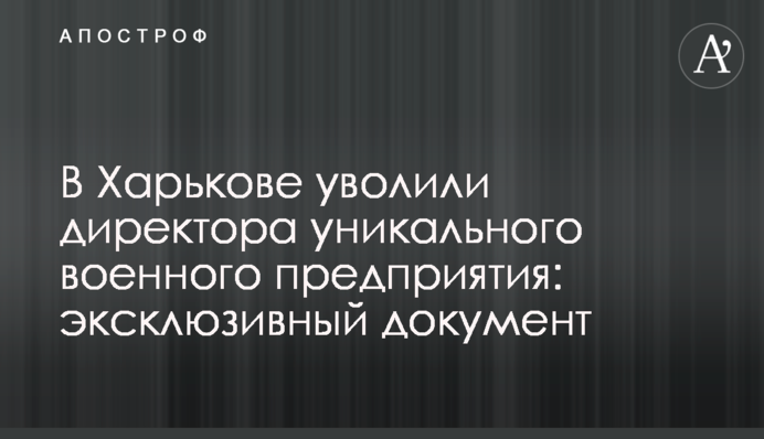 У Харкові звільнили директора унікального військового підприємства: ексклюзивний документ