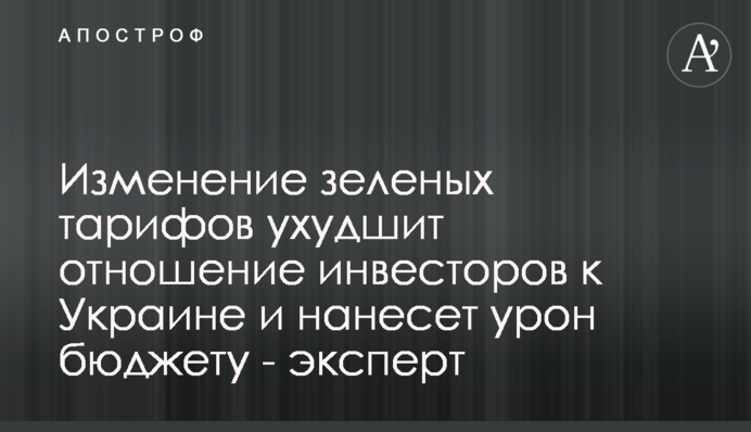 Изменение зеленых тарифов ухудшит отношение инвесторов к Украине и нанесет урон бюджету - эксперт