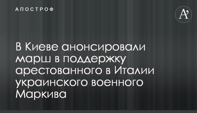 У Києві анонсували марш на підтримку арештованого в Італії українського військового Марківа