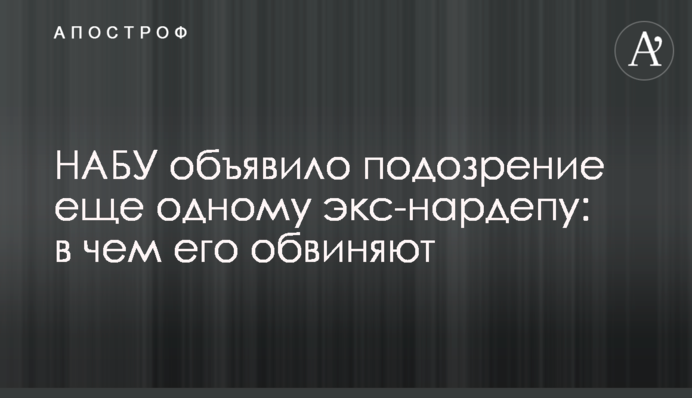 НАБУ объявило подозрение еще одному экс-нардепу: в чем его обвиняют