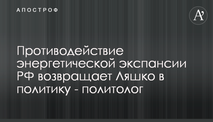 Противодействие энергетической экспансии РФ возвращает Ляшко в политику - политолог