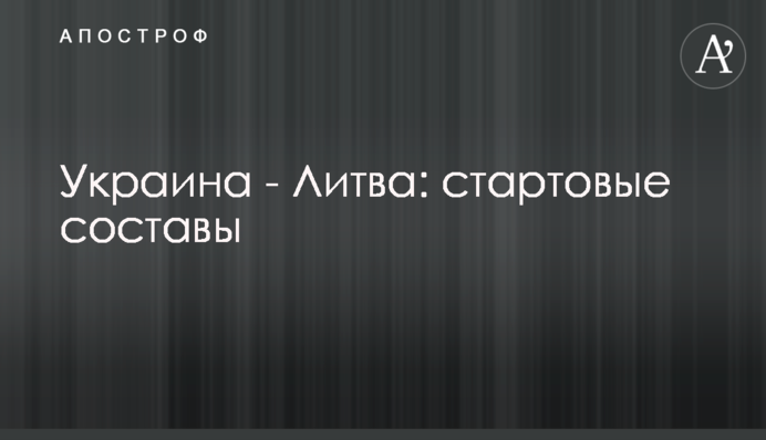 Украина - Литва: стартовые составы