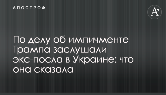 По делу об импичменте Трампа заслушали экс-посла в Украине: что она сказала