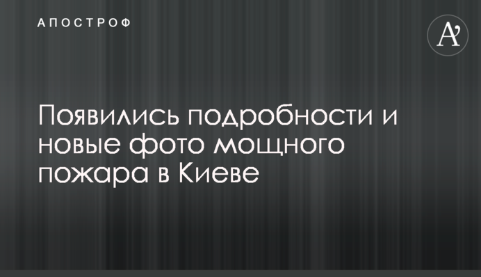 З'явилися подробиці і нові фото сильної пожежі в Києві