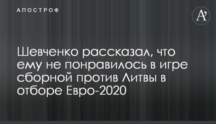 Шевченко рассказал, что ему не понравилось в игре сборной против Литвы в отборе Евро-2020